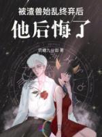 被渣兽始乱终弃后,他后悔了