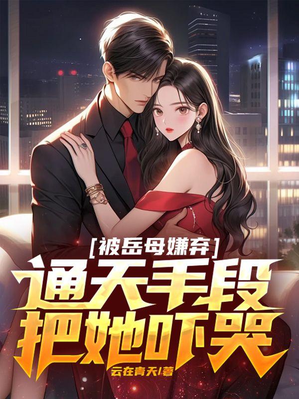 被岳母嫌弃,通天手段把她吓哭