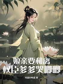 娘亲要和离,权臣爹爹哭唧唧