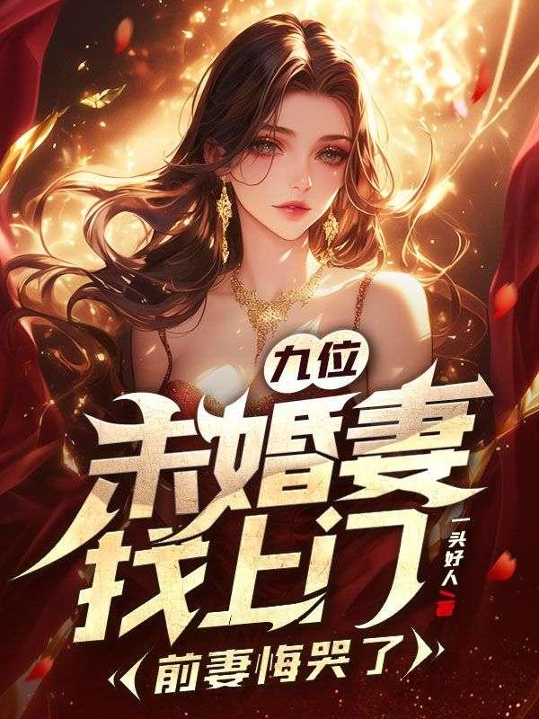 九位未婚妻找上门,前妻悔哭了