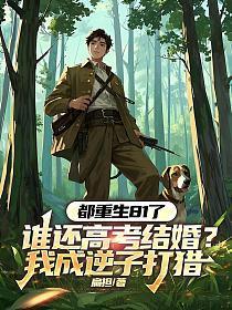 都重生81了,谁还高考结婚?我成逆子打猎