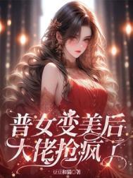普女变美后,大佬抢疯了