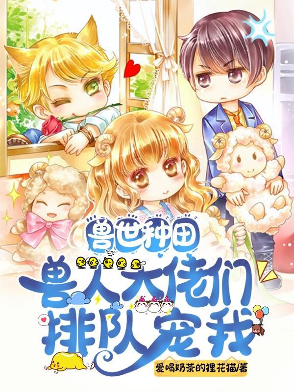 兽世种田:兽人大佬们排队宠我