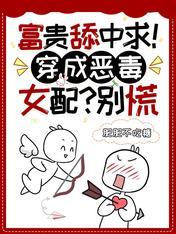富贵舔中求!穿成恶毒女配?别慌