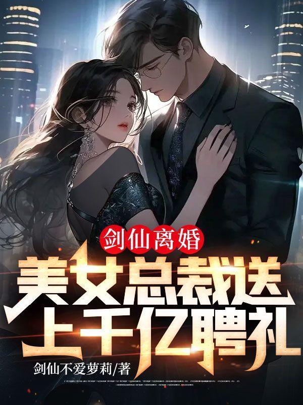 剑仙离婚,美女总裁送上千亿聘礼