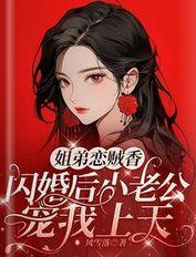 姐弟恋贼香,闪婚后老公宠我上天