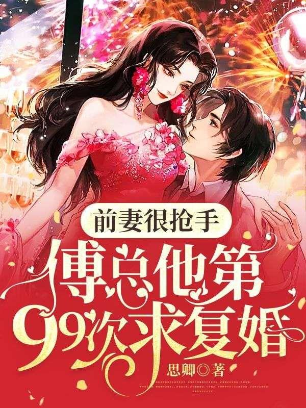 前妻很抢手,傅总他第99次求复婚!