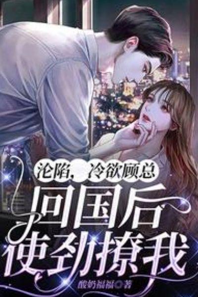 沦陷,冷欲顾总回国后使劲撩我