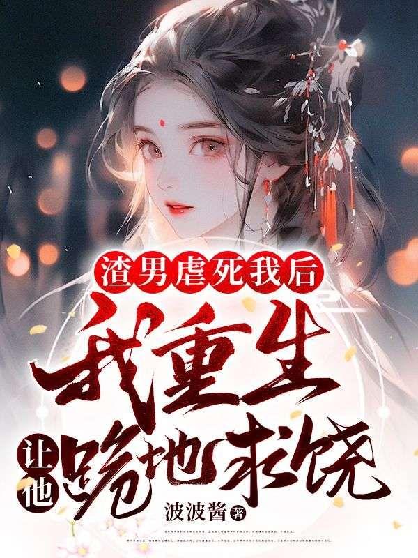 渣男虐死我后,我重生让他跪地求饶