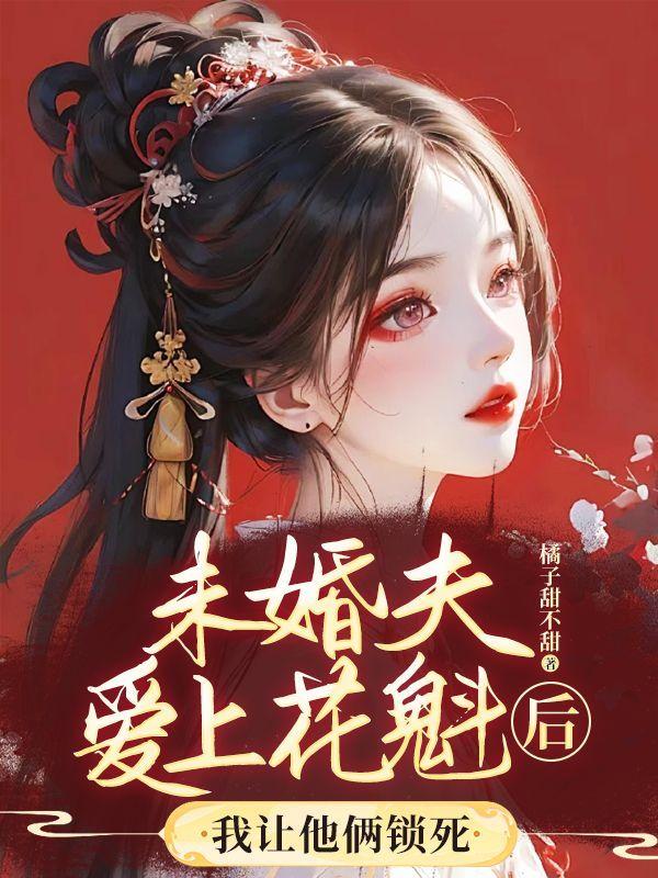 未婚夫爱上花魁后,我让他俩锁死